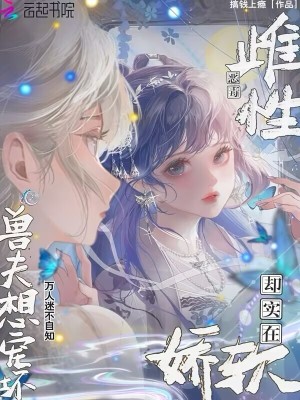 雌性恶毒却实在娇软，兽夫想宠坏